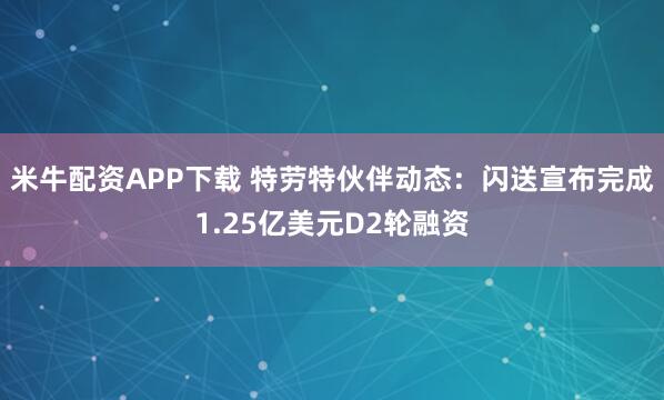米牛配资APP下载 特劳特伙伴动态：闪送宣布完成1.25亿美元D2轮融资