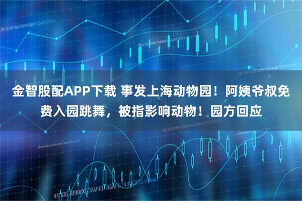 金智股配APP下载 事发上海动物园！阿姨爷叔免费入园跳舞，被指影响动物！园方回应