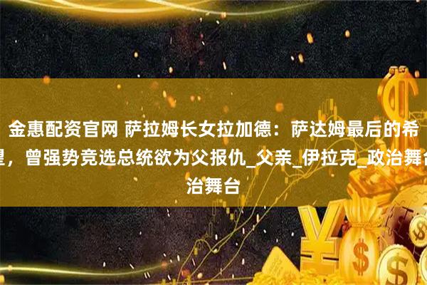 金惠配资官网 萨拉姆长女拉加德：萨达姆最后的希望，曾强势竞选总统欲为父报仇_父亲_伊拉克_政治舞台
