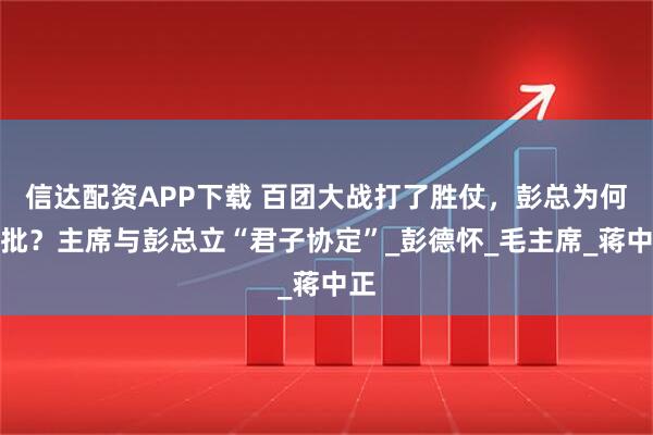 信达配资APP下载 百团大战打了胜仗，彭总为何挨批？主席与彭总立“君子协定”_彭德怀_毛主席_蒋中正