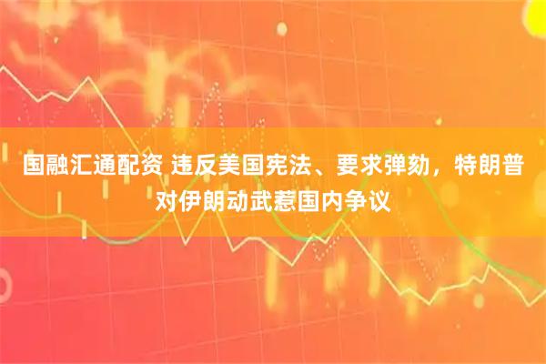 国融汇通配资 违反美国宪法、要求弹劾，特朗普对伊朗动武惹国内争议