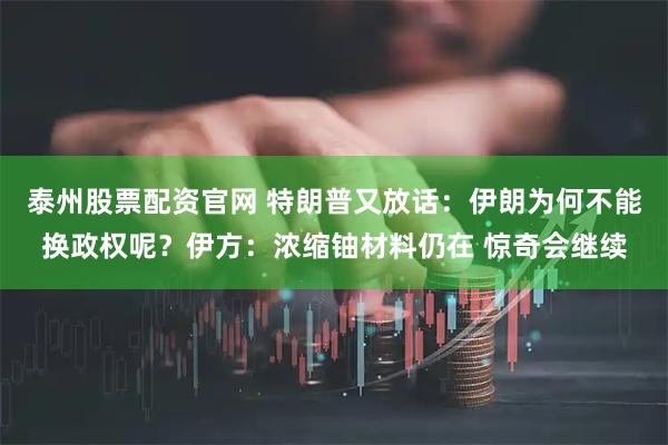 泰州股票配资官网 特朗普又放话：伊朗为何不能换政权呢？伊方：浓缩铀材料仍在 惊奇会继续