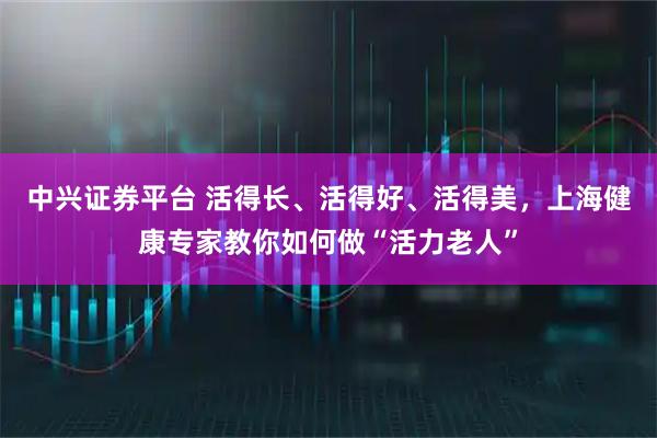 中兴证券平台 活得长、活得好、活得美，上海健康专家教你如何做“活力老人”
