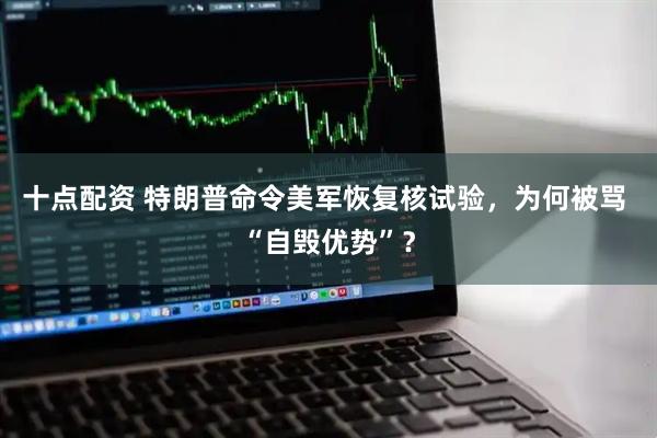 十点配资 特朗普命令美军恢复核试验，为何被骂 “自毁优势”？