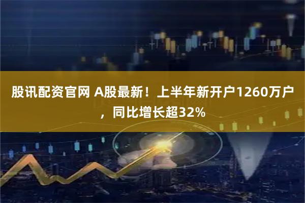 股讯配资官网 A股最新！上半年新开户1260万户，同比增长超32%