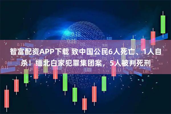 智富配资APP下载 致中国公民6人死亡、1人自杀！缅北白家犯罪集团案，5人被判死刑