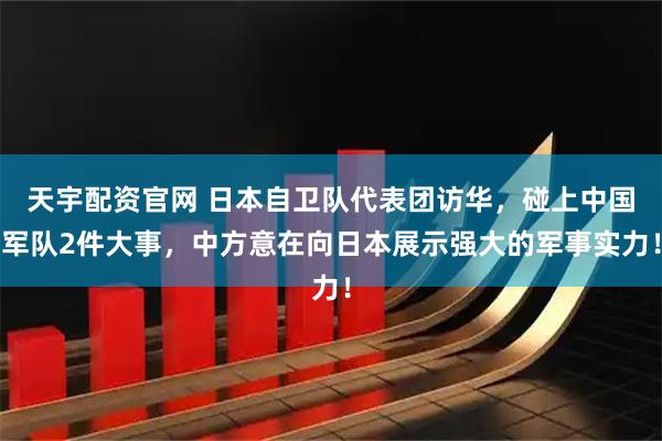 天宇配资官网 日本自卫队代表团访华，碰上中国军队2件大事，中方意在向日本展示强大的军事实力！