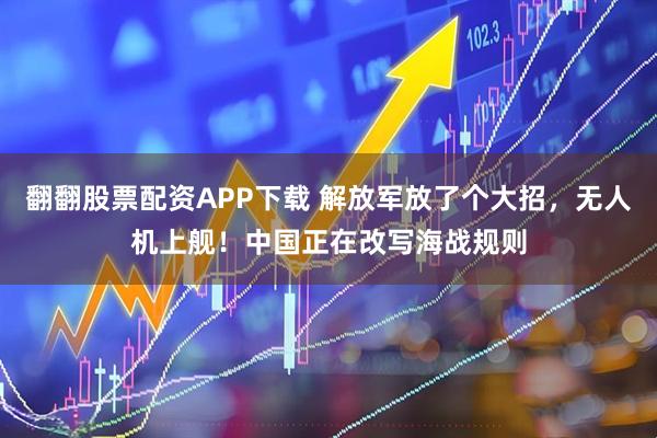 翻翻股票配资APP下载 解放军放了个大招，无人机上舰！中国正在改写海战规则