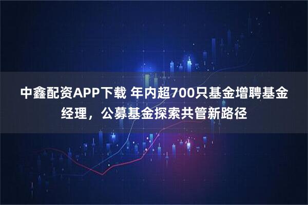 中鑫配资APP下载 年内超700只基金增聘基金经理，公募基金探索共管新路径