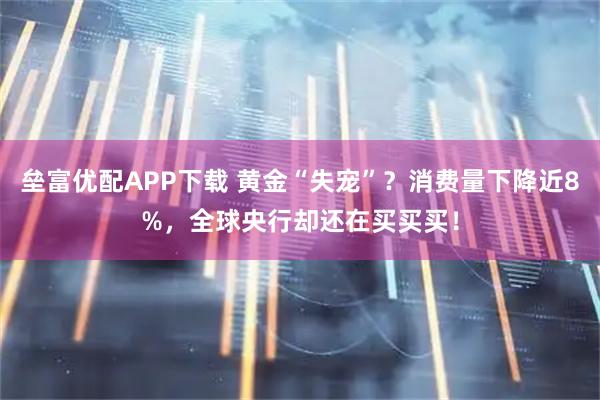 垒富优配APP下载 黄金“失宠”？消费量下降近8%，全球央行却还在买买买！