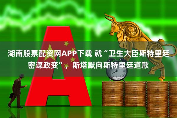 湖南股票配资网APP下载 就“卫生大臣斯特里廷密谋政变”，斯塔默向斯特里廷道歉