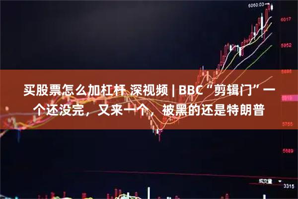 买股票怎么加杠杆 深视频 | BBC“剪辑门”一个还没完，又来一个，被黑的还是特朗普