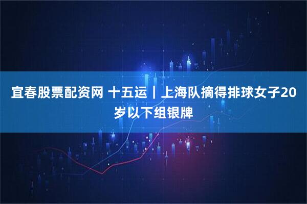 宜春股票配资网 十五运｜上海队摘得排球女子20岁以下组银牌