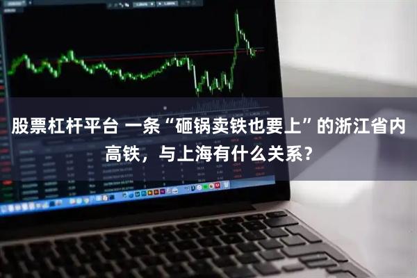 股票杠杆平台 一条“砸锅卖铁也要上”的浙江省内高铁，与上海有什么关系？
