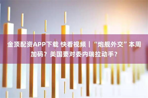 金顶配资APP下载 快看视频｜“炮舰外交”本周加码？美国要对委内瑞拉动手？