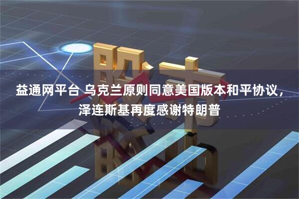 益通网平台 乌克兰原则同意美国版本和平协议，泽连斯基再度感谢特朗普