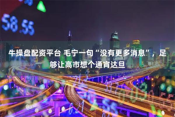 牛操盘配资平台 毛宁一句“没有更多消息”，足够让高市想个通宵达旦