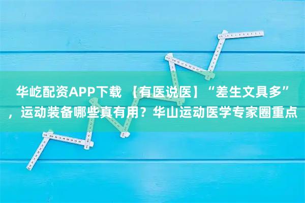 华屹配资APP下载 【有医说医】“差生文具多”，运动装备哪些真有用？华山运动医学专家圈重点