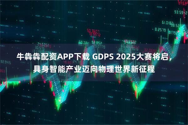 牛犇犇配资APP下载 GDPS 2025大赛将启，具身智能产业迈向物理世界新征程