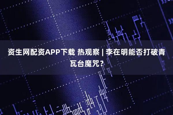 资生网配资APP下载 热观察 | 李在明能否打破青瓦台魔咒？