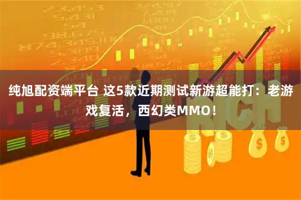 纯旭配资端平台 这5款近期测试新游超能打：老游戏复活，西幻类MMO！