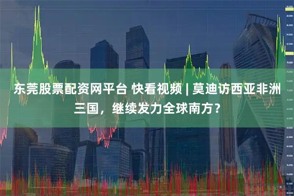 东莞股票配资网平台 快看视频 | 莫迪访西亚非洲三国，继续发力全球南方？