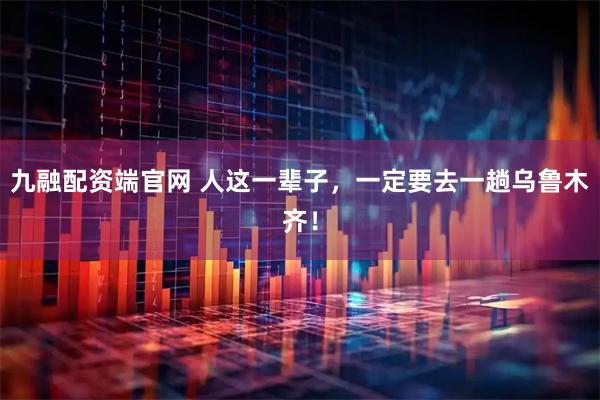 九融配资端官网 人这一辈子，一定要去一趟乌鲁木齐！