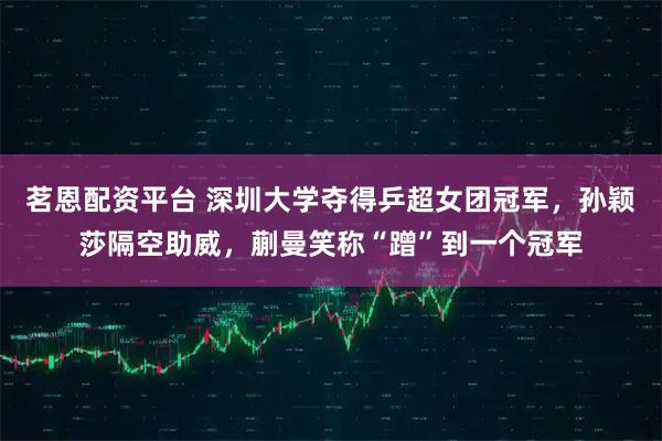 茗恩配资平台 深圳大学夺得乒超女团冠军，孙颖莎隔空助威，蒯曼笑称“蹭”到一个冠军