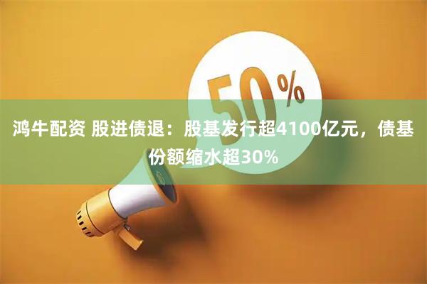 鸿牛配资 股进债退：股基发行超4100亿元，债基份额缩水超30%
