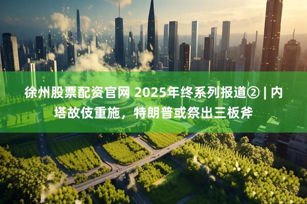 徐州股票配资官网 2025年终系列报道② | 内塔故伎重施，特朗普或祭出三板斧