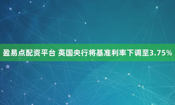 盈易点配资平台 英国央行将基准利率下调至3.75%