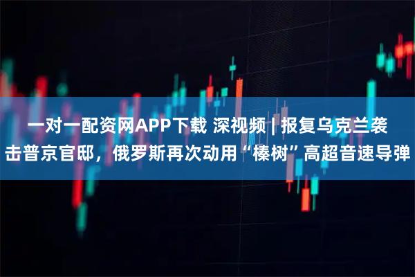 一对一配资网APP下载 深视频 | 报复乌克兰袭击普京官邸，俄罗斯再次动用“榛树”高超音速导弹