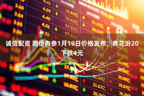 诚信配资 酒价内参1月19日价格发布，青花汾20下跌4元