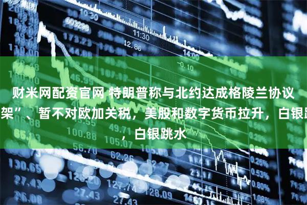 财米网配资官网 特朗普称与北约达成格陵兰协议“框架”、暂不对欧加关税，美股和数字货币拉升，白银跳水