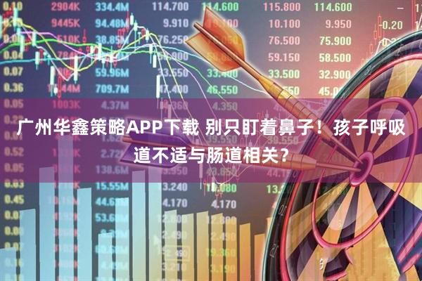 广州华鑫策略APP下载 别只盯着鼻子！孩子呼吸道不适与肠道相关？