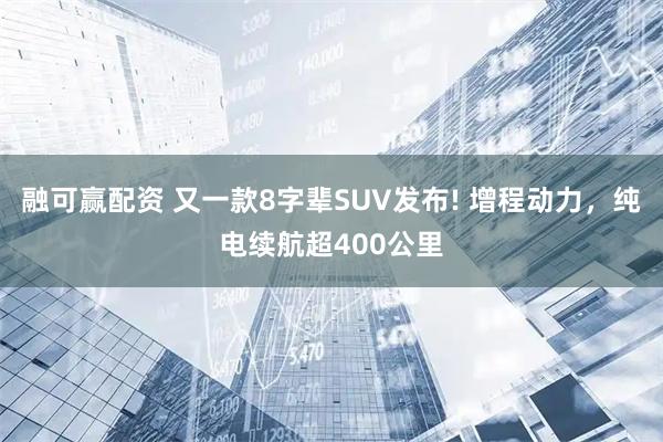 融可赢配资 又一款8字辈SUV发布! 增程动力，纯电续航超400公里