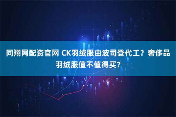 同翔网配资官网 CK羽绒服由波司登代工？奢侈品羽绒服值不值得买？