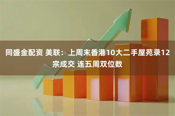 同盛金配资 美联：上周末香港10大二手屋苑录12宗成交 连五周双位数