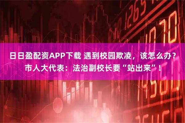 日日盈配资APP下载 遇到校园欺凌，该怎么办？市人大代表：法治副校长要“站出来”！