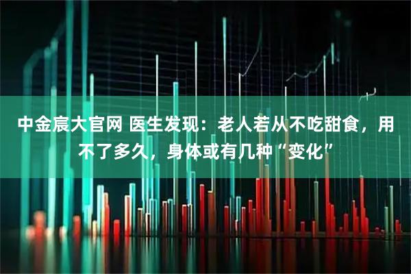中金宸大官网 医生发现：老人若从不吃甜食，用不了多久，身体或有几种“变化”