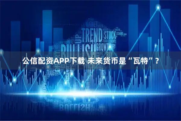 公信配资APP下载 未来货币是“瓦特”?