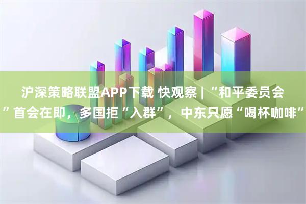 沪深策略联盟APP下载 快观察 | “和平委员会”首会在即，多国拒“入群”，中东只愿“喝杯咖啡”