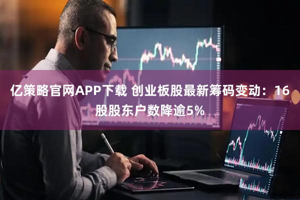亿策略官网APP下载 创业板股最新筹码变动：16股股东户数降逾5%