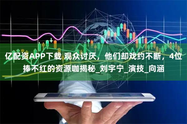 亿配资APP下载 观众讨厌,他们却戏约不断,4位捧不红的资源咖揭秘_刘宇宁_演技_向涵