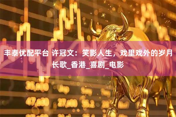 丰泰优配平台 许冠文：笑影人生，戏里戏外的岁月长歌_香港_喜剧_电影