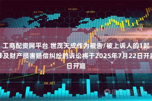 工商配资网平台 世茂天成作为被告/被上诉人的1起涉及财产损害赔偿纠纷的诉讼将于2025年7月22日开庭