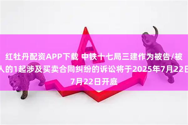 红牡丹配资APP下载 中铁十七局三建作为被告/被上诉人的1起涉及买卖合同纠纷的诉讼将于2025年7月22日开庭
