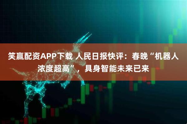 笑赢配资APP下载 人民日报快评：春晚“机器人浓度超高”，具身智能未来已来