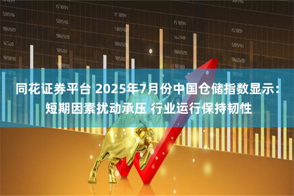同花证券平台 2025年7月份中国仓储指数显示： 短期因素扰动承压 行业运行保持韧性