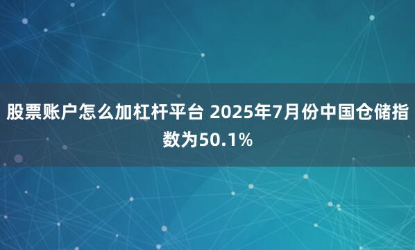股票账户怎么加杠杆平台 2025年7月份中国仓储指数为50.1%